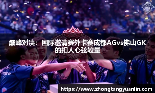 巅峰对决：国际邀请赛外卡赛成都AGvs佛山GK的扣人心弦较量