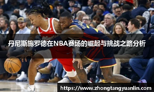 丹尼斯施罗德在NBA赛场的崛起与挑战之路分析