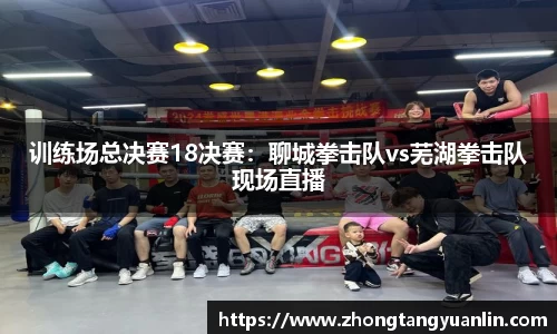 训练场总决赛18决赛：聊城拳击队vs芜湖拳击队现场直播