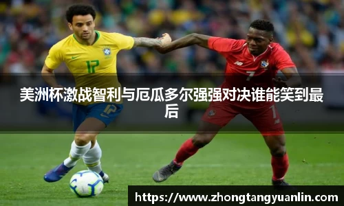 美洲杯激战智利与厄瓜多尔强强对决谁能笑到最后