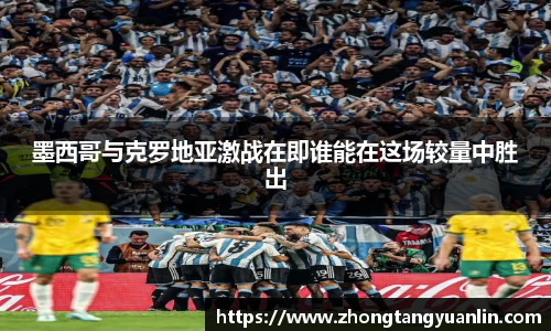 墨西哥与克罗地亚激战在即谁能在这场较量中胜出