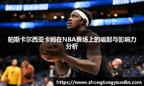 帕斯卡尔西亚卡姆在NBA赛场上的崛起与影响力分析